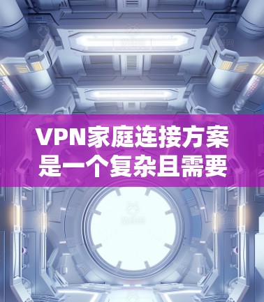 VPN家庭连接方案是一个复杂且需要仔细考虑的问题。以下是一些关键步骤和建议,帮助你构建一个安全可靠的家庭VPN连接方案