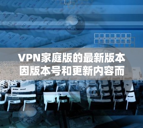VPN家庭版的最新版本因版本号和更新内容而有所不同，以下是几个常见的VPN家庭版软件，供您参考