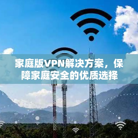 家庭版VPN解决方案，保障家庭安全的优质选择