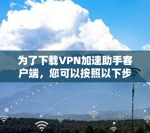 为了下载VPN加速助手客户端,您可以按照以下步骤进行操作