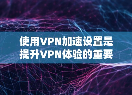 使用VPN加速设置是提升VPN体验的重要步骤,以下是一个系统化的指南,帮助您高效地进行加速设置