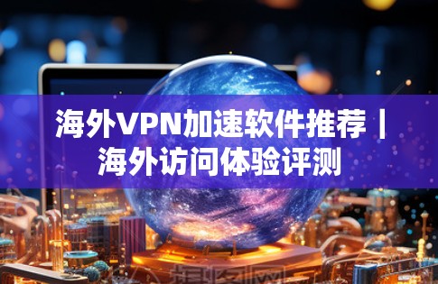 海外VPN加速软件推荐｜海外访问体验评测