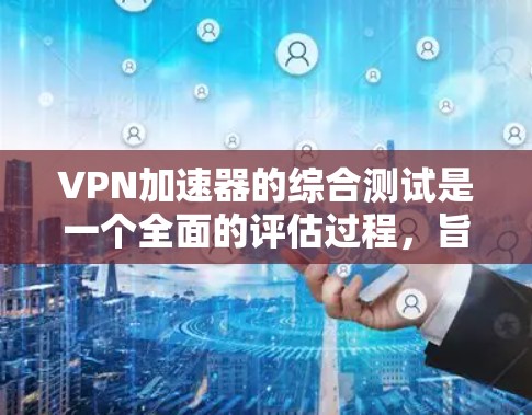 VPN加速器的综合测试是一个全面的评估过程,旨在评估其性能和安全性。以下是一个结构化的总结
