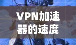 VPN加速器的速度评估是一个动态的过程,取决于多个因素,包括平台的稳定性、安全性、软件优化以及网络环境。以下是一些综合评估VPN加速器真实速度的技术指标和方法,帮助你了解不同平台的性能