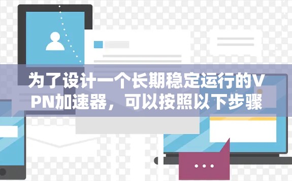 为了设计一个长期稳定运行的VPN加速器,可以按照以下步骤进行