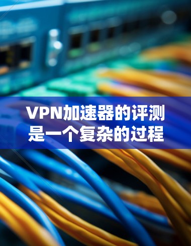 VPN加速器的评测是一个复杂的过程,需要考虑多个因素来全面评估其效果。以下是对VPN加速器效果的综合评测,包括关键指标和综合评价