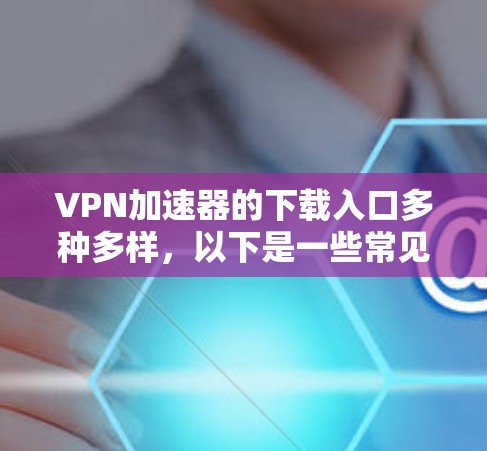 VPN加速器的下载入口多种多样,以下是一些常见的推荐