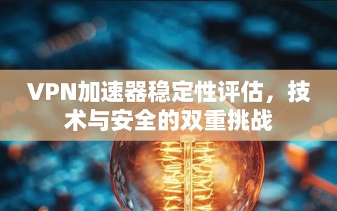 VPN加速器稳定性评估,技术与安全的双重挑战