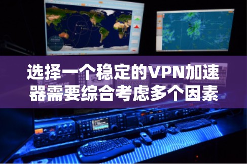 选择一个稳定的VPN加速器需要综合考虑多个因素,以下是一些关键点