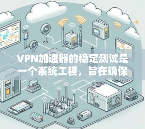 VPN加速器的稳定测试是一个系统工程,旨在确保其在各种环境下的可靠性。以下是对这一过程的详细分析和建议