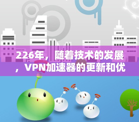 226年,随着技术的发展,VPN加速器的更新和优化也会更加全面和细致。以下是一些226年可能推荐的VPN加速器,基于技术特点、兼容性、隐私保护和安全性等方面