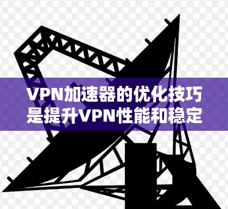 VPN加速器的优化技巧是提升VPN性能和稳定性的关键，尤其是对于那些面对网络速度慢、延迟高等问题的用户来说，优化加速器性能和配置是非常重要的。以下是一些VPN加速器优化的技巧，帮助您提升VPN性能