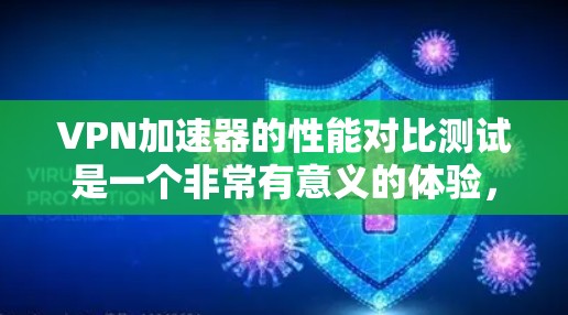 VPN加速器的性能对比测试是一个非常有意义的体验,可以帮助你了解不同加速器在不同环境下的表现。以下是一些常见的测试指标,你可以根据自己的需求进行调整