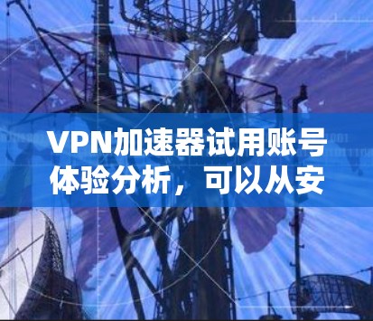 VPN加速器试用账号体验分析,可以从安全性、界面、性能、数据安全、易用性、价格、反馈和优化等多个方面进行探讨。以下是详细分析