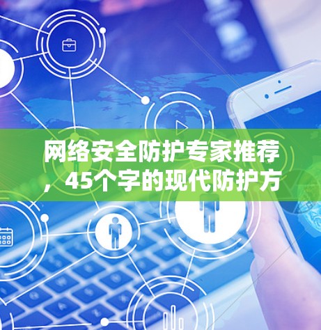 网络安全防护专家推荐,45个字的现代防护方案