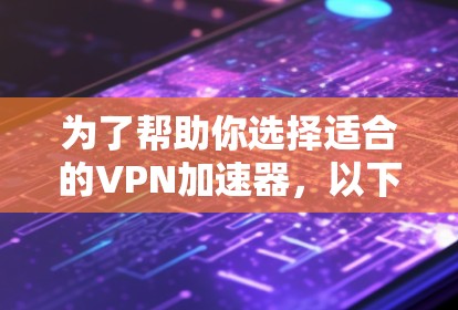 为了帮助你选择适合的VPN加速器,以下是一些关键点和推荐