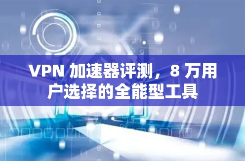 VPN 加速器评测，8 万用户选择的全能型工具