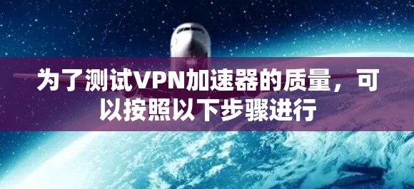 为了测试VPN加速器的质量，可以按照以下步骤进行