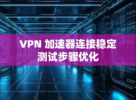VPN 加速器连接稳定测试步骤优化