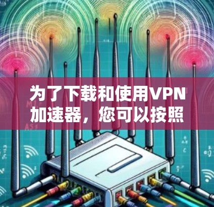 为了下载和使用VPN加速器，您可以按照以下步骤进行