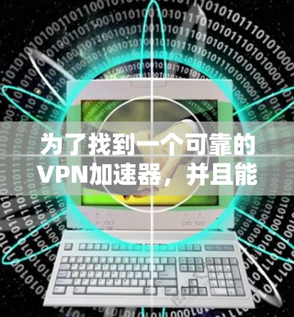 为了找到一个可靠的VPN加速器,并且能够自由下载版本,以下是一步步的建议