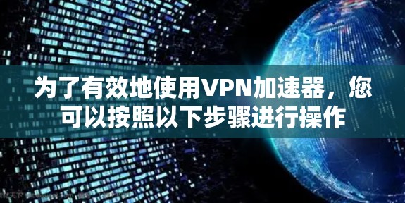 为了有效地使用VPN加速器,您可以按照以下步骤进行操作