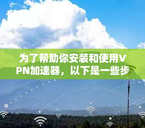为了帮助你安装和使用VPN加速器,以下是一些步骤和注意事项
