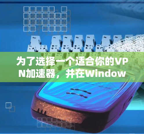 为了选择一个适合你的VPN加速器,并在Windows上使用,以下是一个清晰的步骤指南