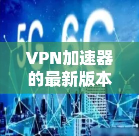 VPN加速器的最新版本层出不穷,但如果你需要推荐一个可靠且易用的工具,以下是一些备受推崇的VPN加速器推荐,涵盖了多种功能和平台