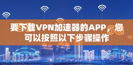 要下载VPN加速器的APP,您可以按照以下步骤操作