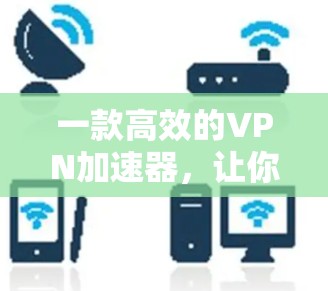 一款高效的VPN加速器,让你轻松连接更安全