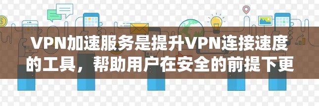 VPN加速服务是提升VPN连接速度的工具,帮助用户在安全的前提下更快访问互联网。以下是系统地学习VPN加速服务的教程