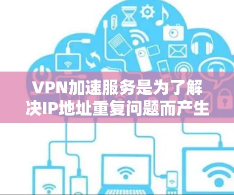 VPN加速服务是为了解决IP地址重复问题而产生的技术,旨在加速数据传输。以下是为您提供的VPN加速服务评测