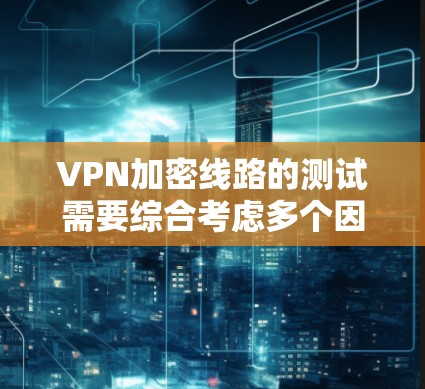 VPN加密线路的测试需要综合考虑多个因素,以下是一些关键步骤和建议