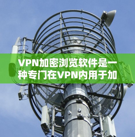 VPN加密浏览软件是一种专门在VPN内用于加密用户浏览内容的技术,以确保用户在访问互联网时数据安全和隐私保护。以下是关于这些软件的详细介绍