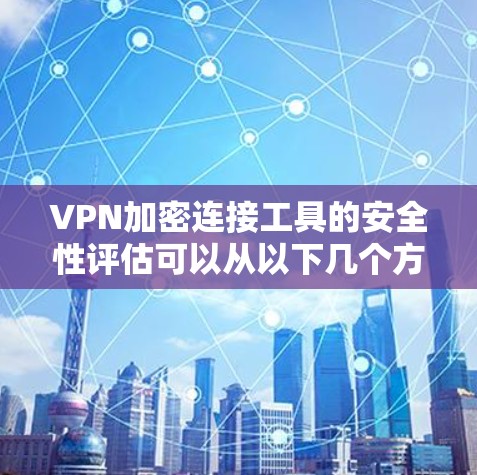VPN加密连接工具的安全性评估可以从以下几个方面进行