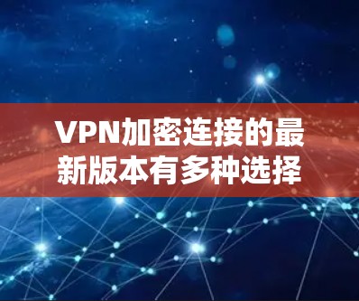 VPN加密连接的最新版本有多种选择,以下是一些可靠且专业的VPN软件推荐