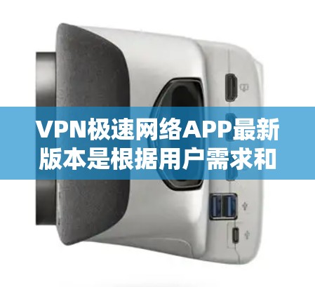 VPN极速网络APP最新版本是根据用户需求和行业趋势不断优化的，以下是关于该类软件的详细分析