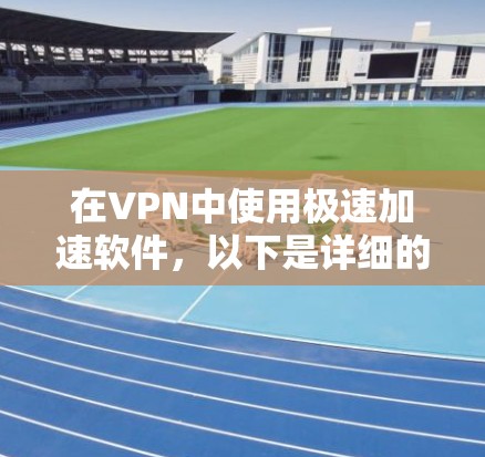 在VPN中使用极速加速软件，以下是详细的步骤指南