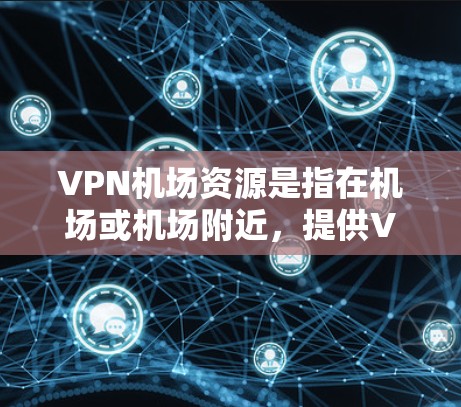 VPN机场资源是指在机场或机场附近,提供VPN服务的网络设备或平台。这些资源通常用于在机场附近访问网络服务,方便携带或使用。以下是一些常见的VPN机场资源,供您参考