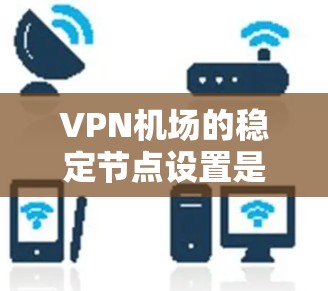 <strong>VPN机场</strong>的稳定节点设置是一个复杂而重要的任务,需要综合考虑多个因素来确保网络的高效、可靠和安全。以下是一些关键点,可以作为<strong>VPN机场</strong>稳定节点的建议
