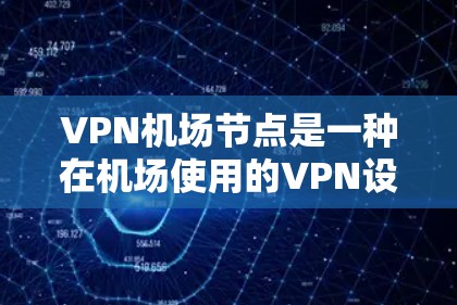 <strong>VPN机场</strong>节点是一种在机场使用的VPN设备,用于访问互联网、数据或服务,以确保网络安全和隐私。以下是对构建这样的设备的详细步骤
