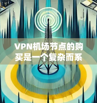 <strong>VPN机场</strong>节点的购买是一个复杂而系统的过程,涉及多方面的考虑。以下是详细的步骤指南,帮助您有效实施这一计划