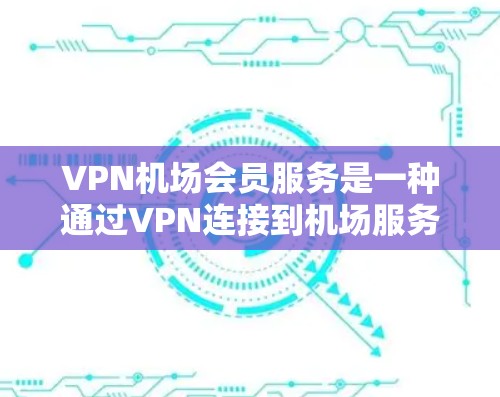 <strong>VPN机场</strong>会员服务是一种通过VPN连接到机场服务器的技术,允许用户在线观看或支付。以下是详细介绍