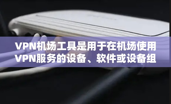 <strong>VPN机场</strong>工具是用于在机场使用VPN服务的设备、软件或设备组合。以下是一个结构化的总结,涵盖主要的<strong>VPN机场</strong>工具