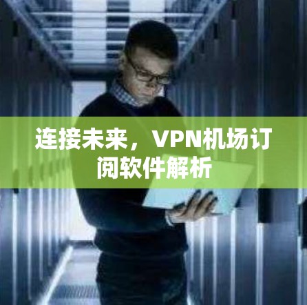 连接未来,<strong>VPN机场</strong>订阅软件解析