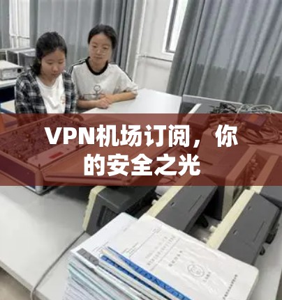 <strong>VPN机场</strong>订阅,你的安全之光