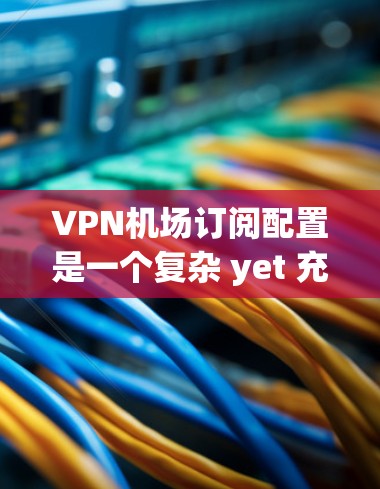 <strong>VPN机场</strong>订阅配置是一个复杂 yet 充满挑战的过程,需要综合考虑多个因素。以下是详细的步骤指南