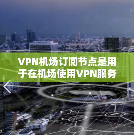 <strong>VPN机场</strong>订阅节点是用于在机场使用VPN服务的设备或服务器。以下是一个详细的使用说明,帮助您理解如何通过这些节点访问内容