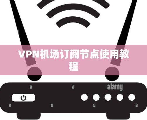 <strong>VPN机场</strong>订阅节点使用教程